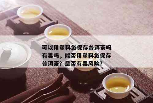 可以用塑料袋保存普洱茶吗有吗，能否用塑料袋保存普洱茶？是否有风险？