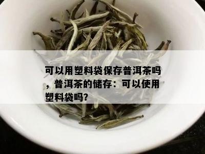 可以用塑料袋保存普洱茶吗，普洱茶的储存：可以使用塑料袋吗？