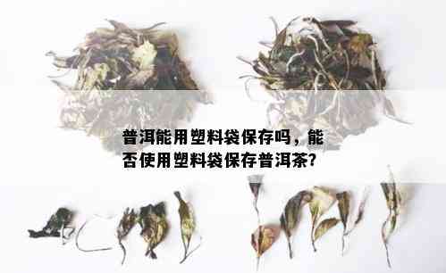 普洱能用塑料袋保存吗，能否使用塑料袋保存普洱茶？