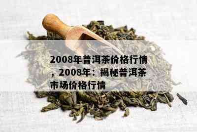 2008年普洱茶价格行情，2008年：揭秘普洱茶市场价格行情