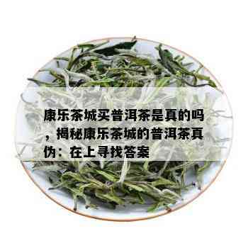 康乐茶城买普洱茶是真的吗，揭秘康乐茶城的普洱茶真伪：在上寻找答案