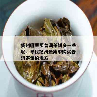 扬州哪里买普洱茶饼多一些呢，寻找扬州最集中购买普洱茶饼的地方