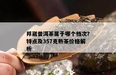 邦崴普洱茶属于哪个档次？特点及357克熟茶价格解析