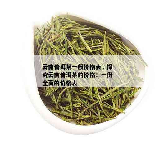 云南普洱茶一般价格表，探究云南普洱茶的价格：一份全面的价格表