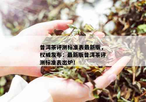 普洱茶评测标准表最新版，权威发布：最新版普洱茶评测标准表出炉！