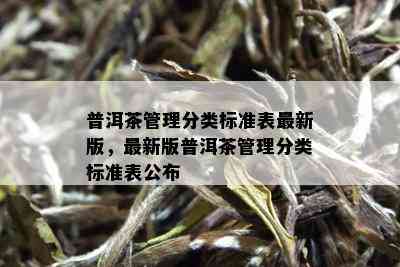 普洱茶管理分类标准表最新版，最新版普洱茶管理分类标准表公布