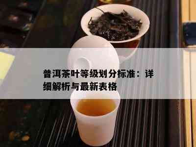 普洱茶叶等级划分标准：详细解析与最新表格