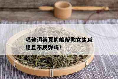 喝普洱茶真的能帮助女生减肥且不反弹吗？