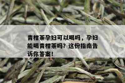 青柑茶孕妇可以喝吗，孕妇能喝青柑茶吗？这份指南告诉你答案！