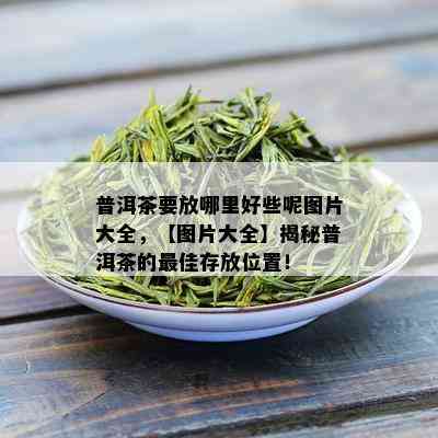 普洱茶要放哪里好些呢图片大全，【图片大全】揭秘普洱茶的更佳存放位置！