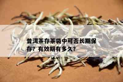 普洱茶存茶袋中可否长期保存？有效期有多久？