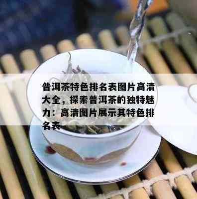 普洱茶特色排名表图片高清大全，探索普洱茶的独特魅力：高清图片展示其特色排名表