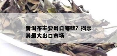 普洱茶主要出口哪些？揭示其更大出口市场