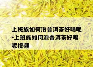 上班族如何泡普洱茶好喝呢-上班族如何泡普洱茶好喝呢视频