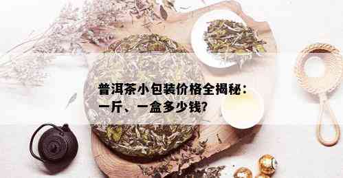 普洱茶小包装价格全揭秘：一斤、一盒多少钱？