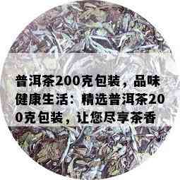 普洱茶200克包装，品味健康生活：精选普洱茶200克包装，让您尽享茶香