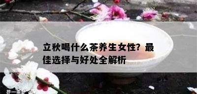 立秋喝什么茶养生女性？更佳选择与好处全解析