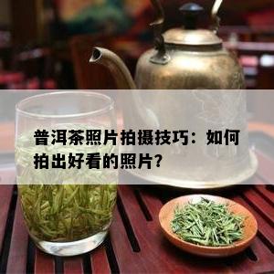 普洱茶照片拍摄技巧：如何拍出好看的照片？