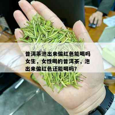 普洱茶泡出来偏红色能喝吗女生，女性喝的普洱茶，泡出来偏红色还能喝吗？