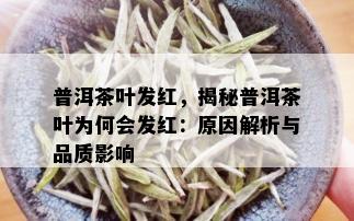 普洱茶叶发红，揭秘普洱茶叶为何会发红：原因解析与品质影响