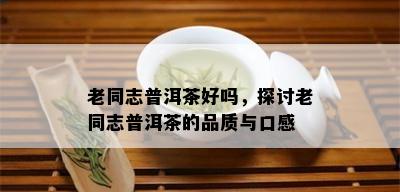 老同志普洱茶好吗，探讨老同志普洱茶的品质与口感