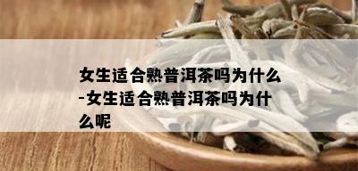 女生适合熟普洱茶吗为什么-女生适合熟普洱茶吗为什么呢