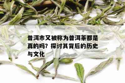 普洱市又被称为普洱茶都是真的吗？探讨其背后的历史与文化