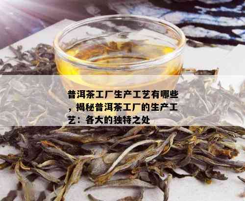 普洱茶工厂生产工艺有哪些，揭秘普洱茶工厂的生产工艺：各大的独特之处