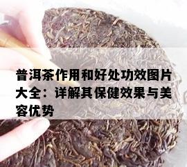 普洱茶作用和好处功效图片大全：详解其保健效果与美容优势