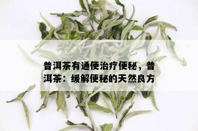 普洱茶有通便治疗便秘，普洱茶：缓解便秘的天然良方