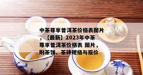 中茶尊享普洱茶价格表图片，【最新】2023年中茶尊享普洱茶价格表 图片，附茶饼、茶砖规格与报价