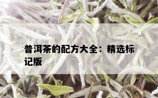 普洱茶的配方大全：精选标记版