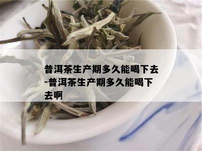 普洱茶生产期多久能喝下去-普洱茶生产期多久能喝下去啊