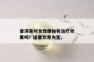 普洱茶对女性便秘有治疗效果吗？适量饮用为宜。