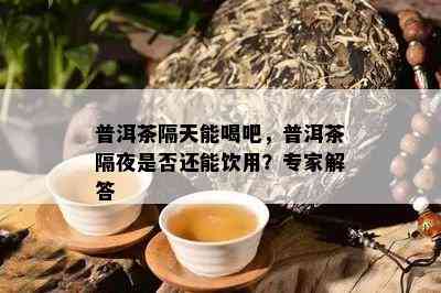 普洱茶隔天能喝吧，普洱茶隔夜是否还能饮用？专家解答