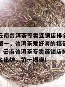 云南普洱茶专卖连锁店排名之一，普洱茶爱好者的福音：云南普洱茶专卖连锁店排名出炉，之一揭晓！