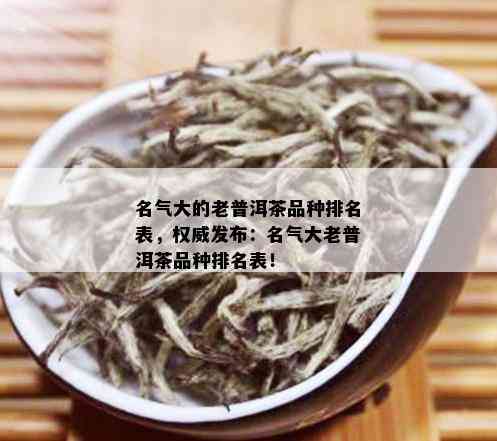 名气大的老普洱茶品种排名表，权威发布：名气大老普洱茶品种排名表！