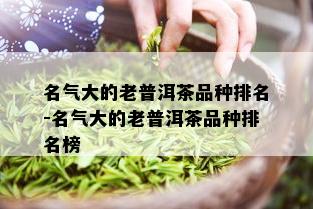 名气大的老普洱茶品种排名-名气大的老普洱茶品种排名榜