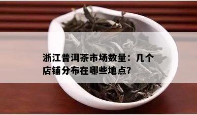 浙江普洱茶市场数量：几个店铺分布在哪些地点？