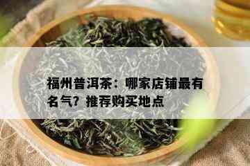 福州普洱茶：哪家店铺最有名气？推荐购买地点