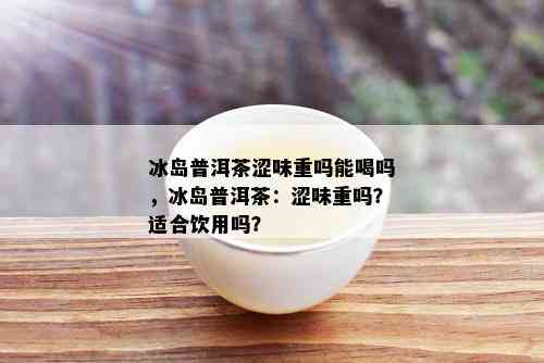 冰岛普洱茶涩味重吗能喝吗，冰岛普洱茶：涩味重吗？适合饮用吗？