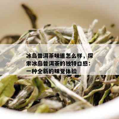 冰岛普洱茶味道怎么样，探索冰岛普洱茶的独特口感：一种全新的味觉体验