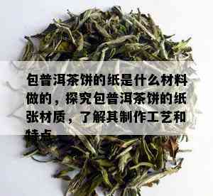 包普洱茶饼的纸是什么材料做的，探究包普洱茶饼的纸张材质，了解其制作工艺和特点