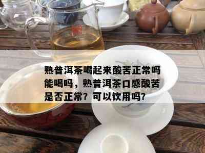 熟普洱茶喝起来酸苦正常吗能喝吗，熟普洱茶口感酸苦是否正常？可以饮用吗？