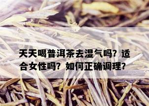 天天喝普洱茶去湿气吗？适合女性吗？如何正确调理？