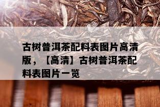 古树普洱茶配料表图片高清版，【高清】古树普洱茶配料表图片一览