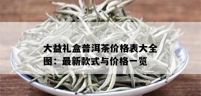 大益礼盒普洱茶价格表大全图：最新款式与价格一览