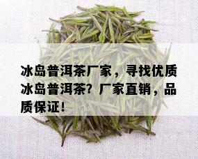 冰岛普洱茶厂家，寻找优质冰岛普洱茶？厂家直销，品质保证！