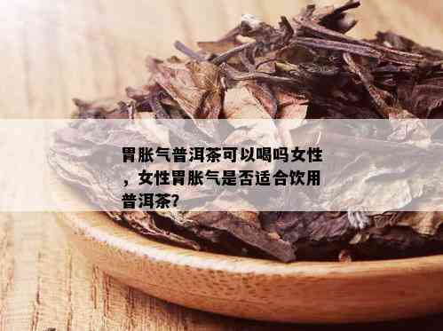 胃胀气普洱茶可以喝吗女性，女性胃胀气是否适合饮用普洱茶？