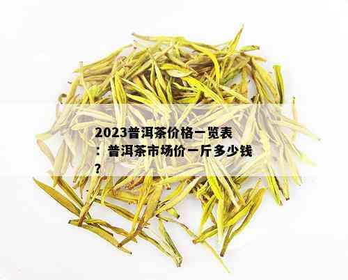 2023普洱茶价格一览表：普洱茶市场价一斤多少钱？